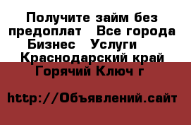 Получите займ без предоплат - Все города Бизнес » Услуги   . Краснодарский край,Горячий Ключ г.